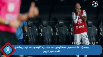 رسميًا.. إقالة مدرب سانتوس بعد خسارة ثقيلة وبكاء نيمار يشغل الجماهير اليوم